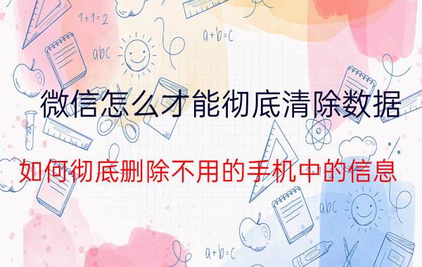 微信怎么才能彻底清除数据 如何彻底删除不用的手机中的信息？